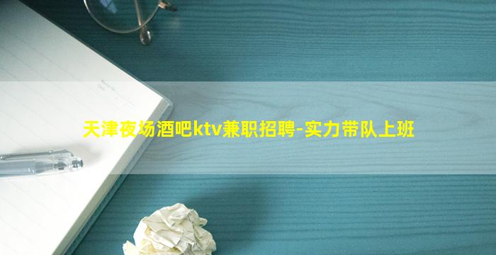 天津夜场酒吧ktv兼职招聘-实力带队上班