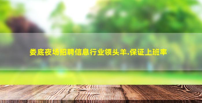娄底夜场招聘信息行业领头羊.保证上班率